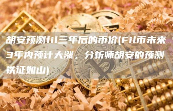 胡安预测fil三年后的币价 - Fil币未来3年内预计大涨，分析师胡安的预测铁证如山